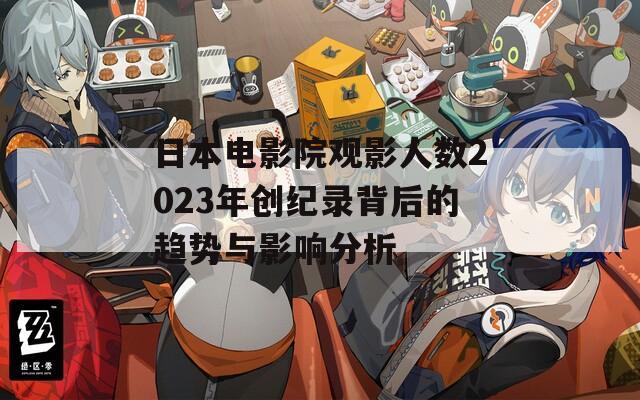 日本电影院观影人数2023年创纪录背后的趋势与影响分析