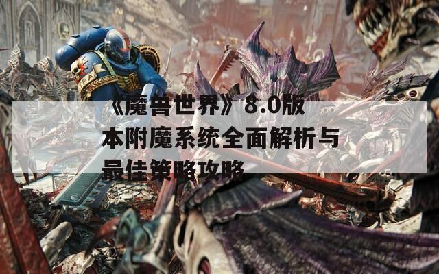 《魔兽世界》8.0版本附魔系统全面解析与最佳策略攻略