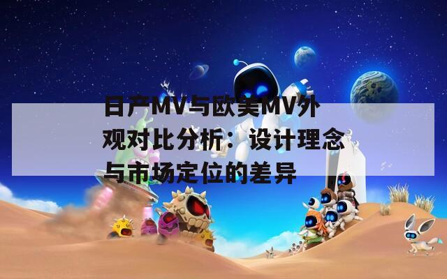 日产MV与欧美MV外观对比分析：设计理念与市场定位的差异