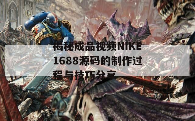 揭秘成品视频NIKE1688源码的制作过程与技巧分享