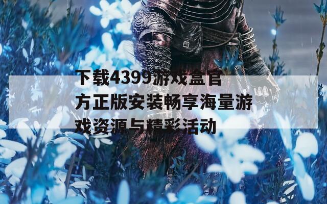 下载4399游戏盒官方正版安装畅享海量游戏资源与精彩活动