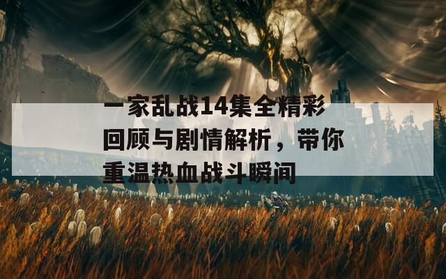 一家乱战14集全精彩回顾与剧情解析，带你重温热血战斗瞬间