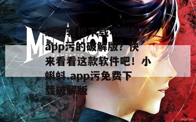 想要轻松下载小蝌蚪.app污的破解版？快来看看这款软件吧！小蝌蚪.app污免费下载破解版