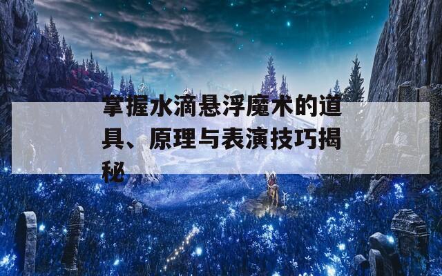 掌握水滴悬浮魔术的道具、原理与表演技巧揭秘