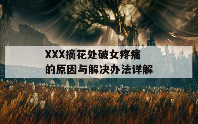 XXX摘花处破女疼痛的原因与解决办法详解