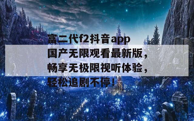 富二代f2抖音app国产无限观看最新版，畅享无极限视听体验，轻松追剧不停！