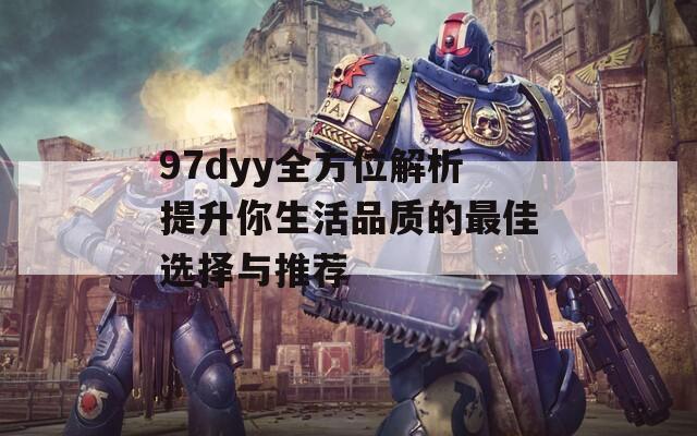 97dyy全方位解析提升你生活品质的最佳选择与推荐