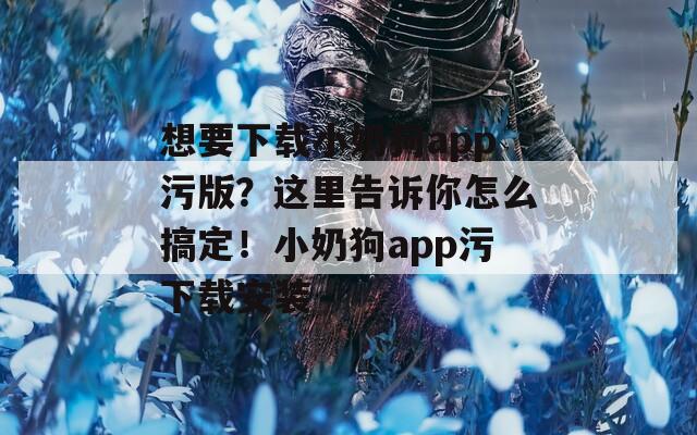 想要下载小奶狗app污版？这里告诉你怎么搞定！小奶狗app污下载安装