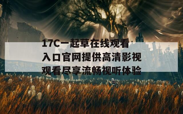 17C一起草在线观看入口官网提供高清影视观看尽享流畅视听体验