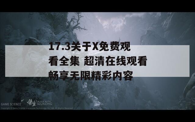 17.3关于X免费观看全集 超清在线观看畅享无限精彩内容