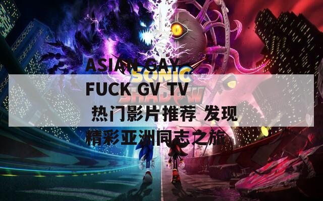 ASIAN GAY FUCK GV TV 热门影片推荐 发现精彩亚洲同志之旅