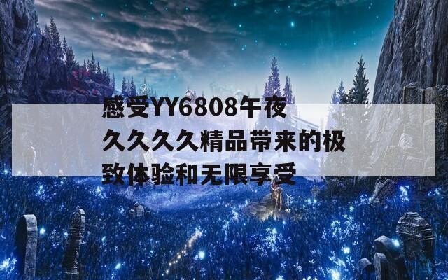 感受YY6808午夜久久久久精品带来的极致体验和无限享受