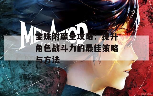 宝珠附魔全攻略：提升角色战斗力的最佳策略与方法