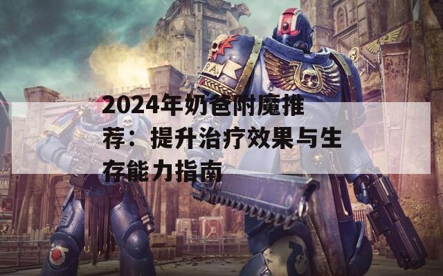 2024年奶爸附魔推荐：提升治疗效果与生存能力指南