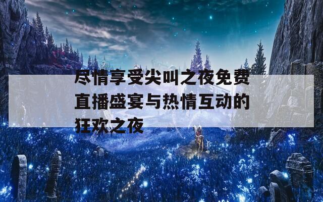 尽情享受尖叫之夜免费直播盛宴与热情互动的狂欢之夜