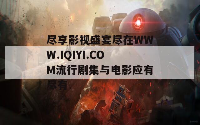 尽享影视盛宴尽在WWW.IQIYI.COM流行剧集与电影应有尽有