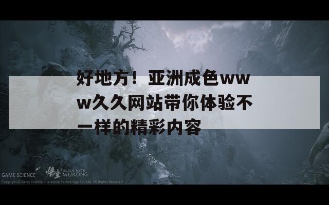 好地方！亚洲成色www久久网站带你体验不一样的精彩内容