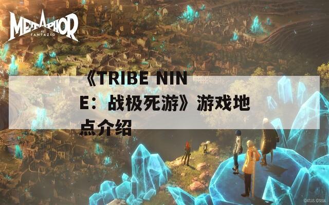 《TRIBE NINE：战极死游》游戏地点介绍