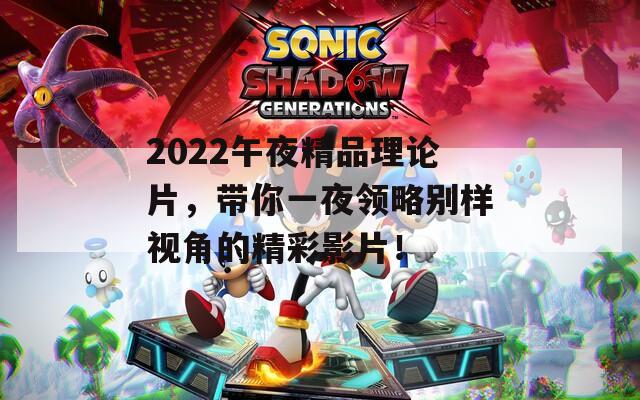 2022午夜精品理论片，带你一夜领略别样视角的精彩影片！