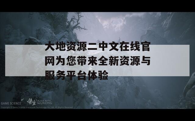 大地资源二中文在线官网为您带来全新资源与服务平台体验