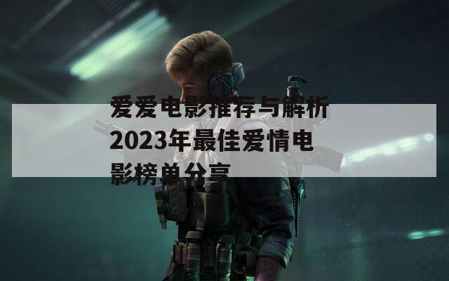 爱爱电影推荐与解析 2023年最佳爱情电影榜单分享