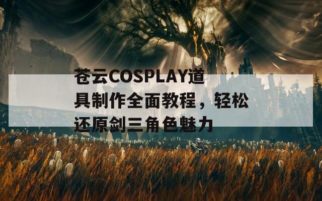 苍云COSPLAY道具制作全面教程，轻松还原剑三角色魅力