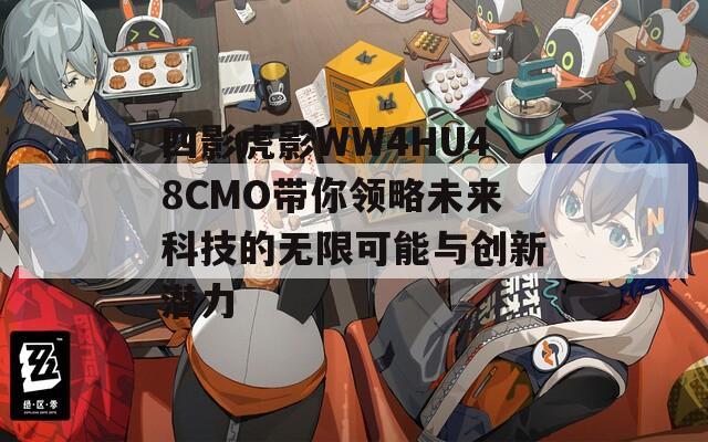 四影虎影WW4HU48CMO带你领略未来科技的无限可能与创新潜力