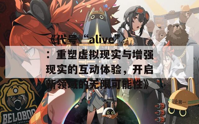 《代号“alive”：重塑虚拟现实与增强现实的互动体验，开启新领域的无限可能性》