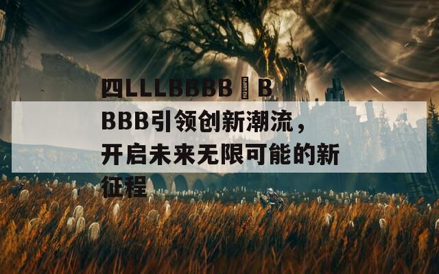 四LLLBBBB槡BBBB引领创新潮流，开启未来无限可能的新征程