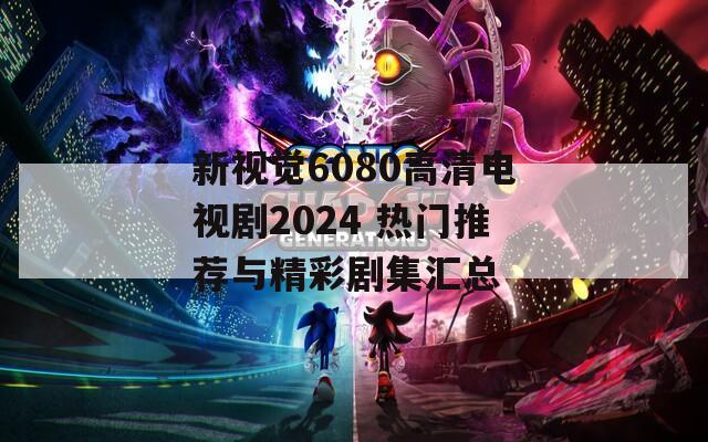 新视觉6080高清电视剧2024 热门推荐与精彩剧集汇总