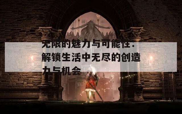 无限的魅力与可能性：解锁生活中无尽的创造力与机会