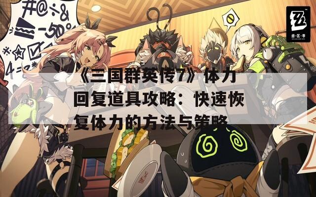 《三国群英传7》体力回复道具攻略：快速恢复体力的方法与策略