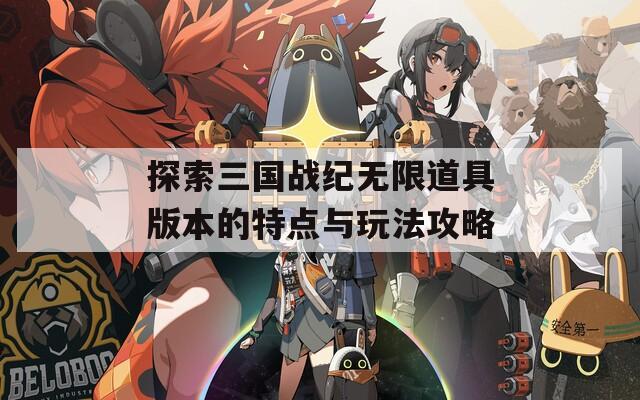 探索三国战纪无限道具版本的特点与玩法攻略