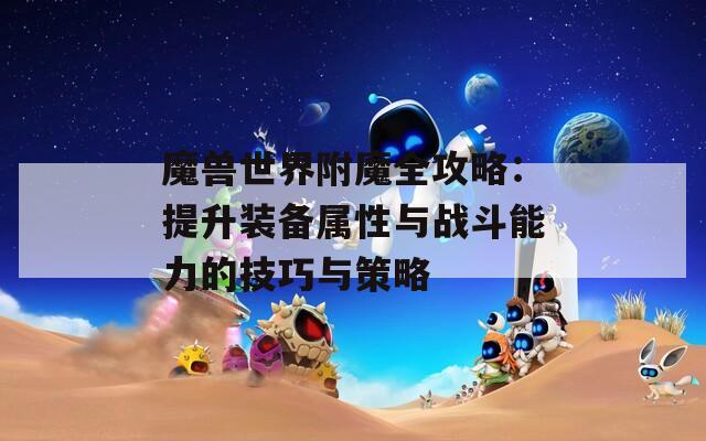 魔兽世界附魔全攻略：提升装备属性与战斗能力的技巧与策略