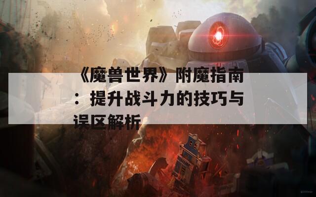 《魔兽世界》附魔指南：提升战斗力的技巧与误区解析