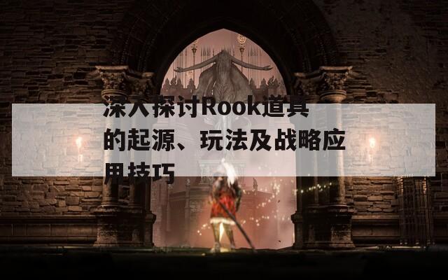 深入探讨Rook道具的起源、玩法及战略应用技巧