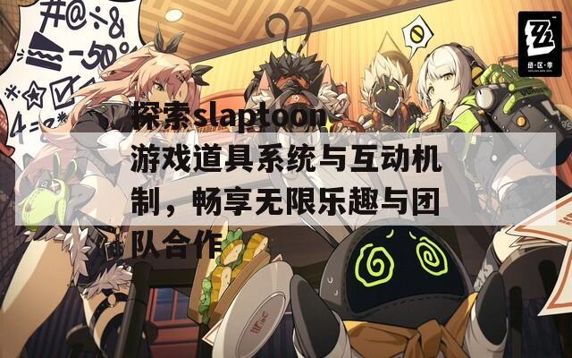 探索slaptoon游戏道具系统与互动机制，畅享无限乐趣与团队合作