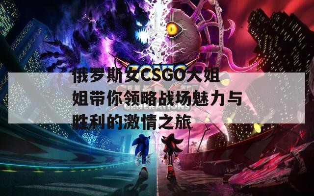 俄罗斯女CSGO大姐姐带你领略战场魅力与胜利的激情之旅