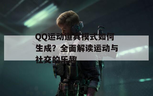 QQ运动道具模式如何生成？全面解读运动与社交的乐趣