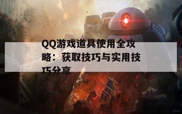 QQ游戏道具使用全攻略：获取技巧与实用技巧分享