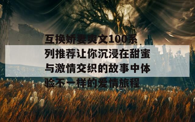 互换娇妻爽文100系列推荐让你沉浸在甜蜜与激情交织的故事中体验不一样的爱情旅程