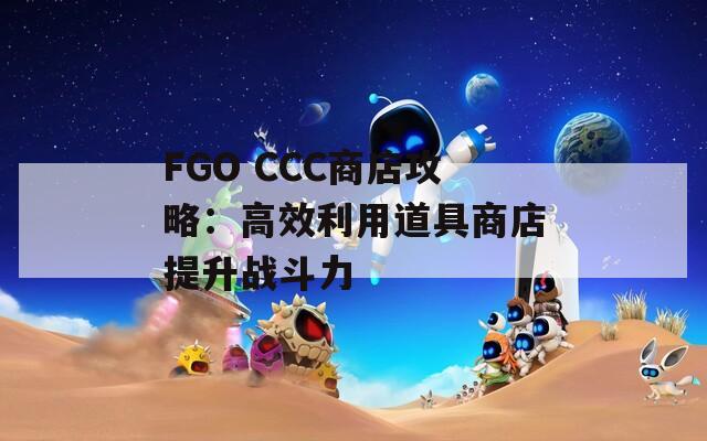 FGO CCC商店攻略：高效利用道具商店提升战斗力