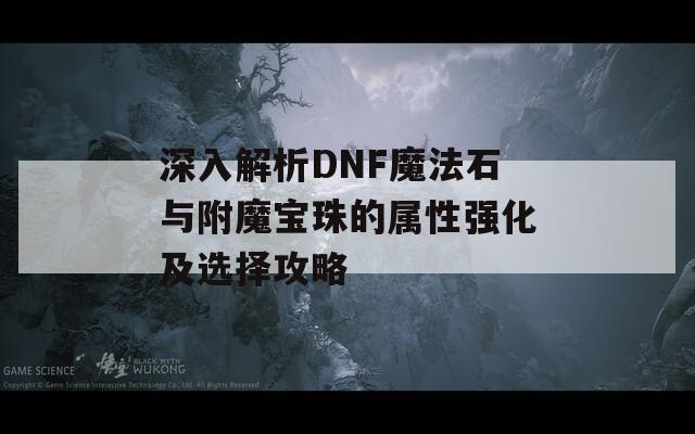 深入解析DNF魔法石与附魔宝珠的属性强化及选择攻略