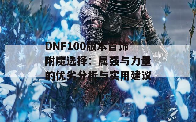 DNF100版本首饰附魔选择：属强与力量的优劣分析与实用建议