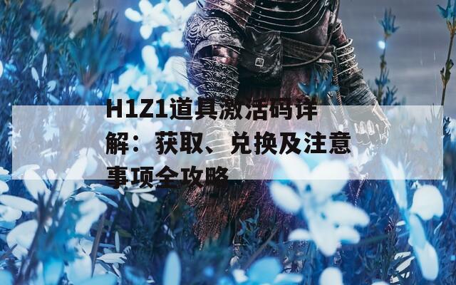 H1Z1道具激活码详解：获取、兑换及注意事项全攻略