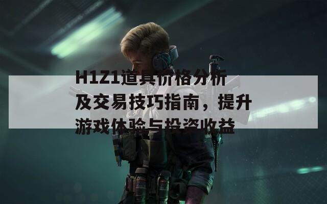 H1Z1道具价格分析及交易技巧指南，提升游戏体验与投资收益