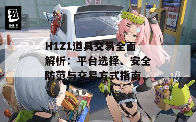 H1Z1道具交易全面解析：平台选择、安全防范与交易方式指南