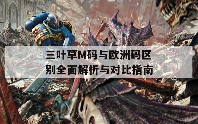 三叶草M码与欧洲码区别全面解析与对比指南