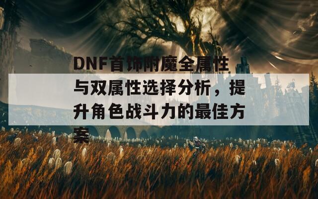 DNF首饰附魔全属性与双属性选择分析，提升角色战斗力的最佳方案