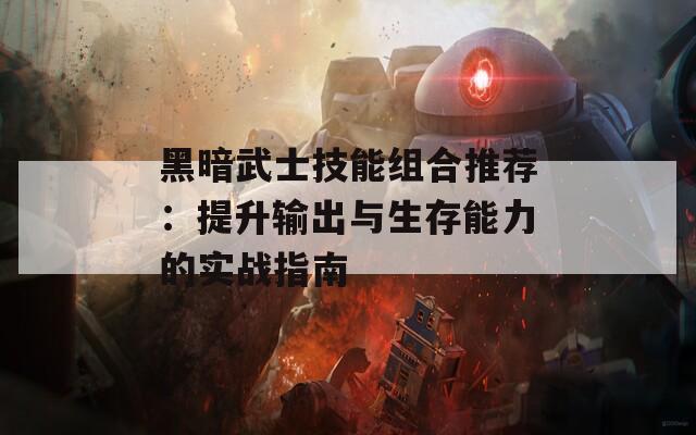 黑暗武士技能组合推荐：提升输出与生存能力的实战指南